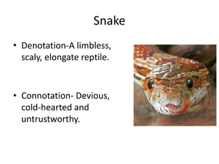 Snake
• Denotation-A limbless,
scaly, elongate reptile.
• Connotation- Devious,
cold-hearted and
untrustworthy.
 