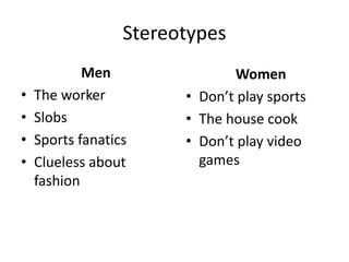 Stereotypes
Men
• The worker
• Slobs
• Sports fanatics
• Clueless about
fashion
Women
• Don’t play sports
• The house cook
• Don’t play video
games
 