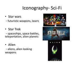 Iconography- Sci-Fi
• Star wars
- futuristic weapons, lasers
• Star Trek
- spaceships, space battles,
teleportation, alien planets
• Alien
- aliens, alien looking
weapons
 