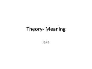 Theory- Meaning
Jake
 