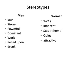 Stereotypes
Men
• loud
• Strong
• Powerful
• Dominant
• Work
• Relied upon
• drunk
Women
• Weak
• Innocent
• Stay at home
• Quiet
• attractive
 