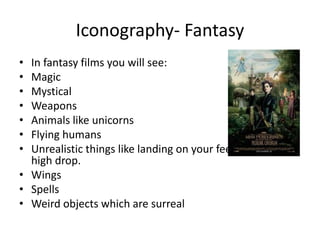 Iconography- Fantasy
• In fantasy films you will see:
• Magic
• Mystical
• Weapons
• Animals like unicorns
• Flying humans
• Unrealistic things like landing on your feet from a very
high drop.
• Wings
• Spells
• Weird objects which are surreal
 