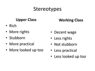 Stereotypes
Upper Class
• Rich
• More rights
• Stubborn
• More practical
• More looked up too
Working Class
• Decent wage
• Less rights
• Not stubborn
• Less practical
• Less looked up too
 