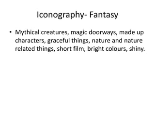 Iconography- Fantasy
• Mythical creatures, magic doorways, made up
characters, graceful things, nature and nature
related things, short film, bright colours, shiny.
 