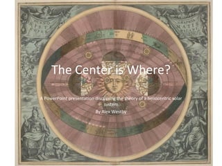 The Center is Where? A PowerPoint presentation discussing the theory of a heliocentric solar system By Alex Westby 