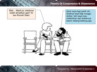 Theory Of Consonance & Dissonance Presented by : MKomUI2007-B Kelompok 3 Mas… Maaf ya, rokoknya boleh dimatikan gak? Ini kan Rumah Sakit. Aduh saya lagi panik nih…  Soalnya saya lagi nunggu dokter, Istri saya mau melahirkan tapi dokternya belum datang-datang juga. 