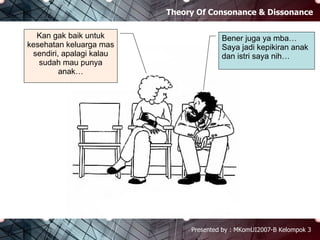 Theory Of Consonance & Dissonance Presented by : MKomUI2007-B Kelompok 3 Kan gak baik untuk kesehatan keluarga mas sendiri, apalagi kalau sudah mau punya anak… Bener juga ya mba… Saya jadi kepikiran anak dan istri saya nih… 