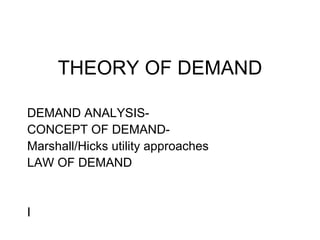 THEORY OF DEMAND DEMAND ANALYSIS- CONCEPT OF DEMAND- Marshall/Hicks utility approaches LAW OF DEMAND I 