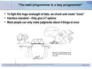“ The best programmer is a lazy programmer” To fight this huge onslaught of data, we chunk and create “icons” Interface standard – Only give 3-7 options Most people can only make judgments about 4 things at once 