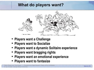 What do players want? Players want a Challenge Players want to Socialize Players want a dynamic Solitaire experience Players want bragging rights Players want an emotional experience Players want to fantasize 