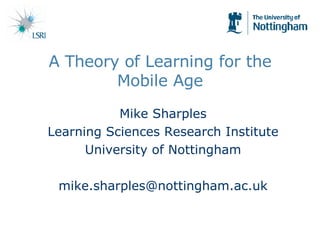 A Theory of Learning for the Mobile Age Mike Sharples Learning Sciences Research Institute University of Nottingham [email_address] 