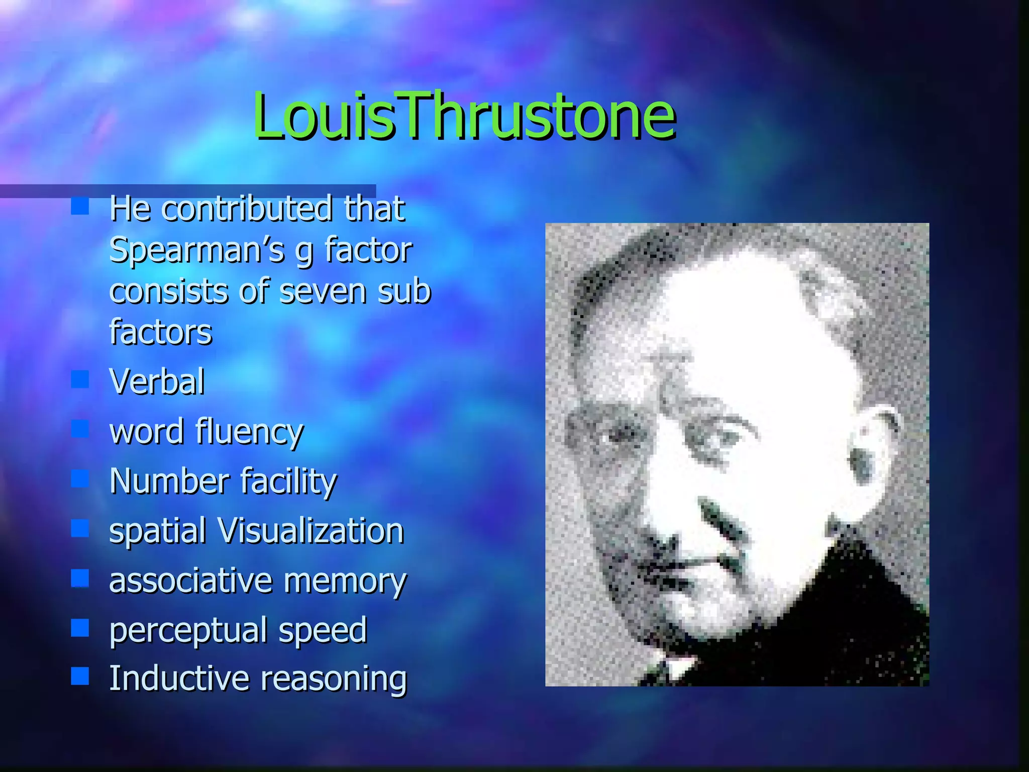 LouisThrustone He contributed that Spearman’s g factor consists of seven sub factors Verbal word fluency  Number facility  spatial Visualization  associative memory perceptual speed Inductive reasoning   