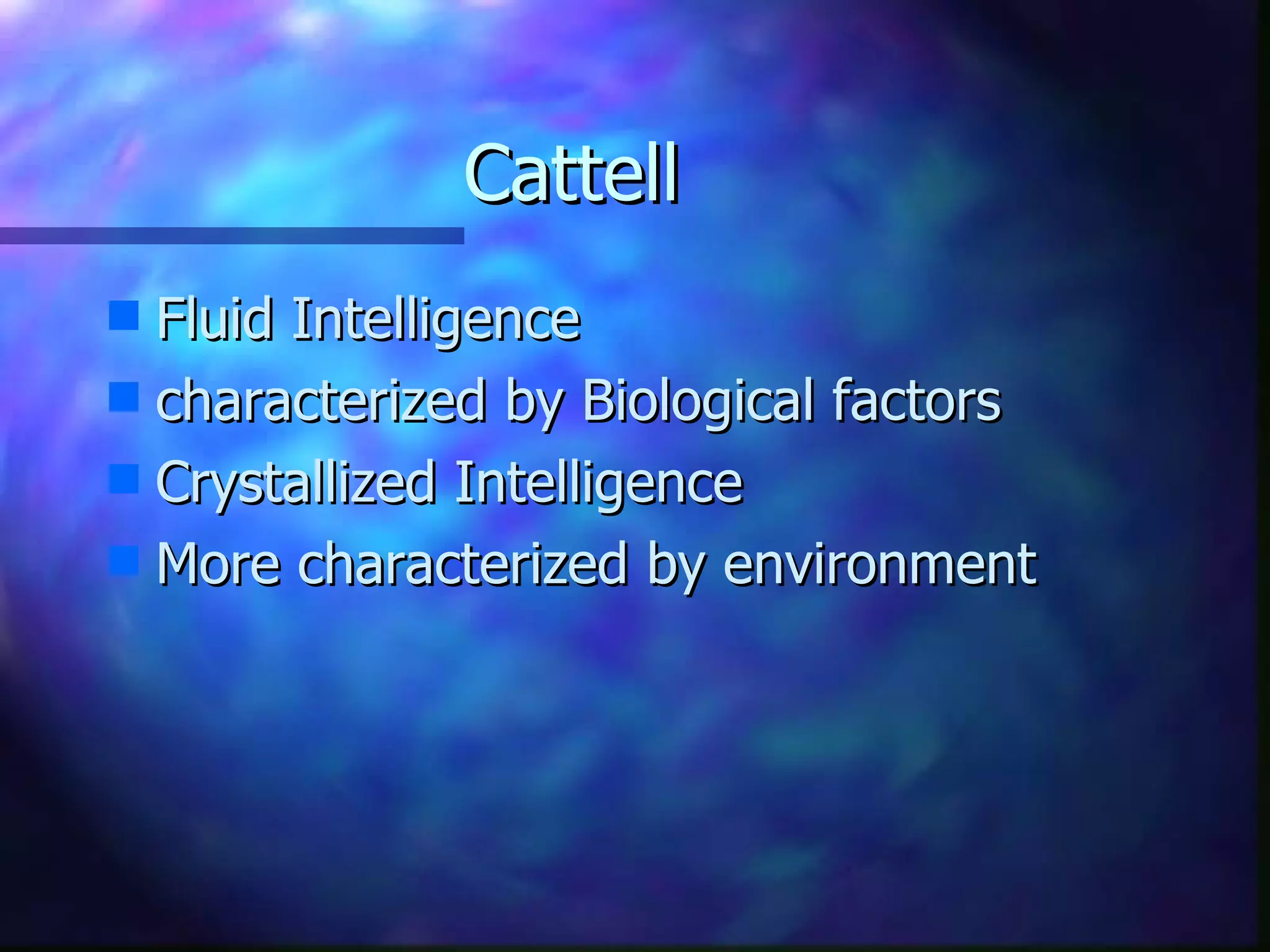 Cattell Fluid Intelligence characterized by Biological factors Crystallized Intelligence More characterized by environment  
