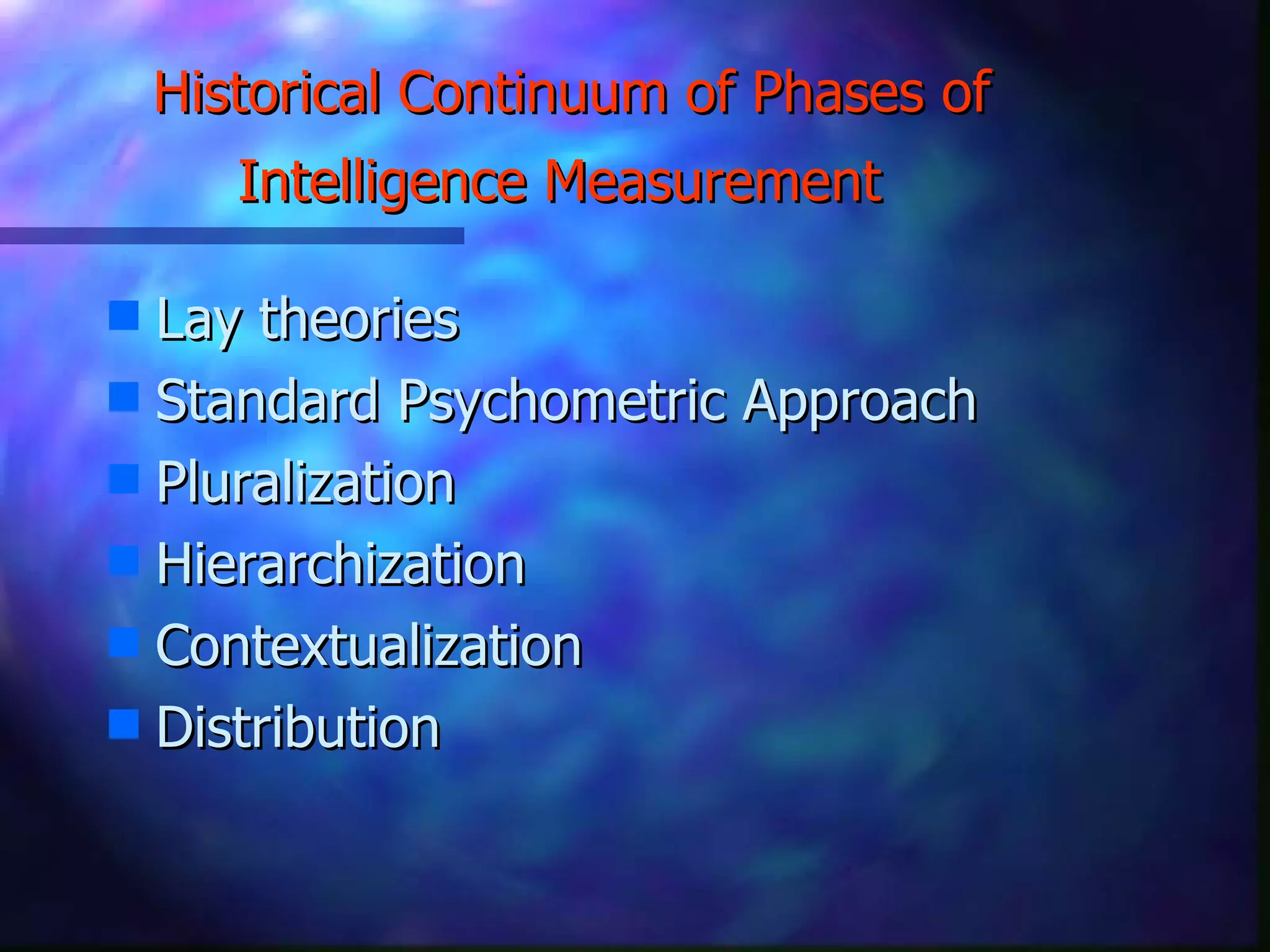 Historical Continuum of Phases of Intelligence Measurement   Lay theories Standard Psychometric Approach Pluralization Hierarchization  Contextualization Distribution  