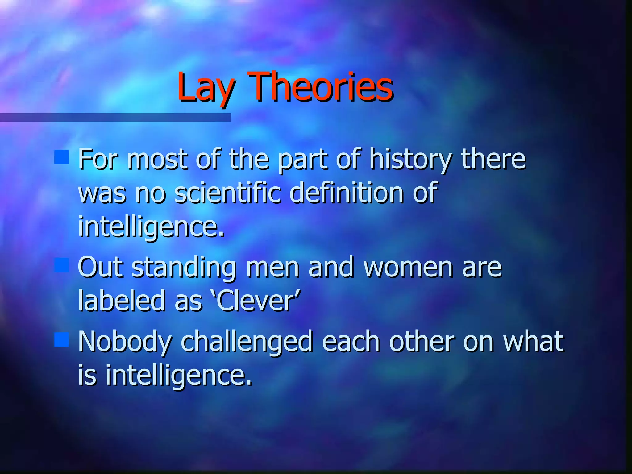 Lay Theories For most of the part of history there was no scientific definition of intelligence. Out standing men and women are labeled as ‘Clever’ Nobody challenged each other on what is intelligence.  