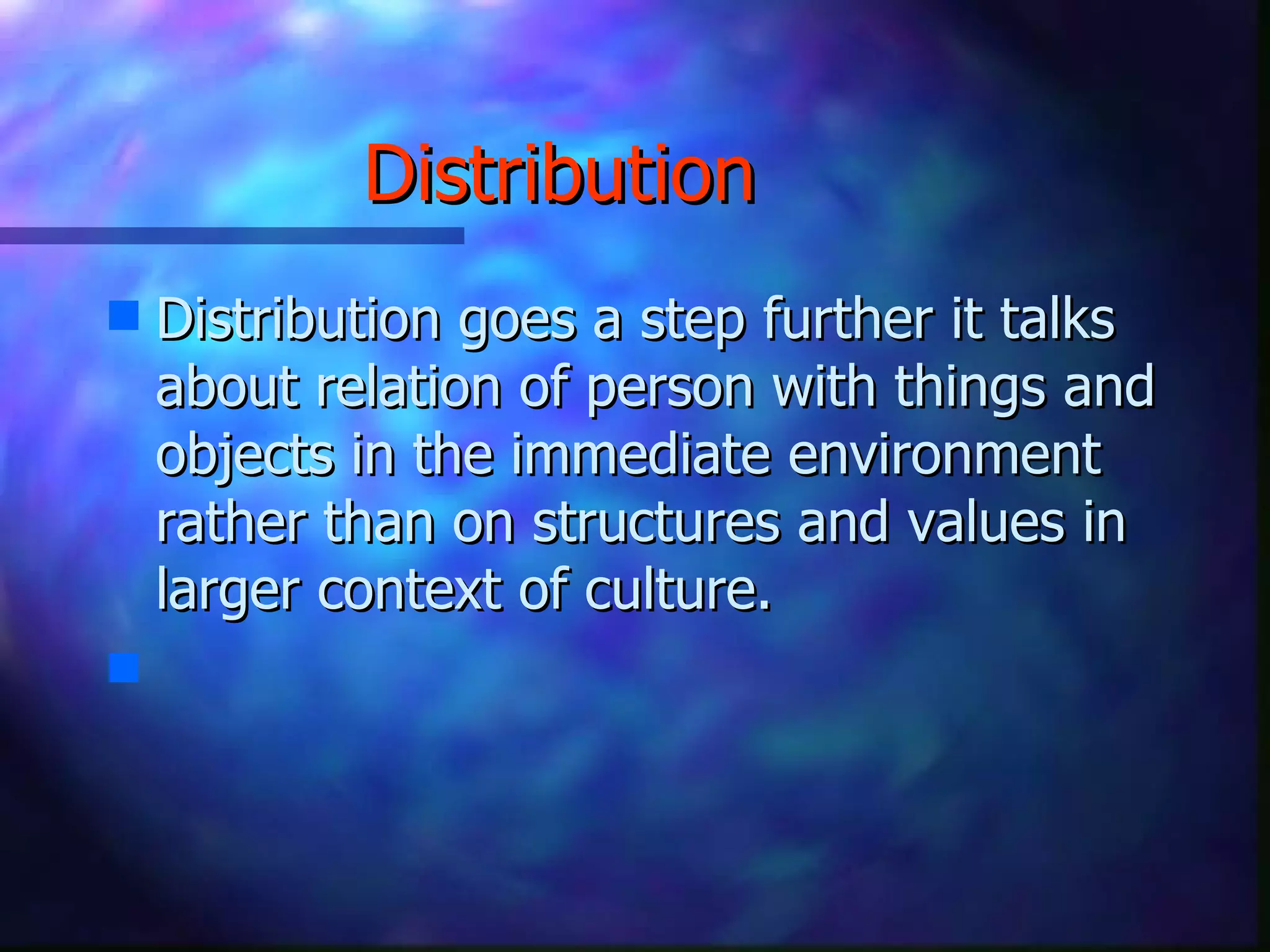 Distribution   Distribution goes a step further it talks about relation of person with things and objects in the immediate environment rather than on structures and values in larger context of culture. 