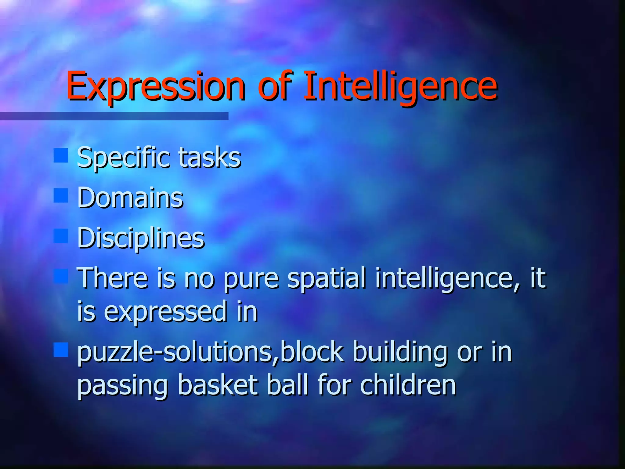 Expression of Intelligence Specific tasks Domains Disciplines There is no pure spatial intelligence, it is expressed in  puzzle-solutions,block building or in passing basket ball for children 