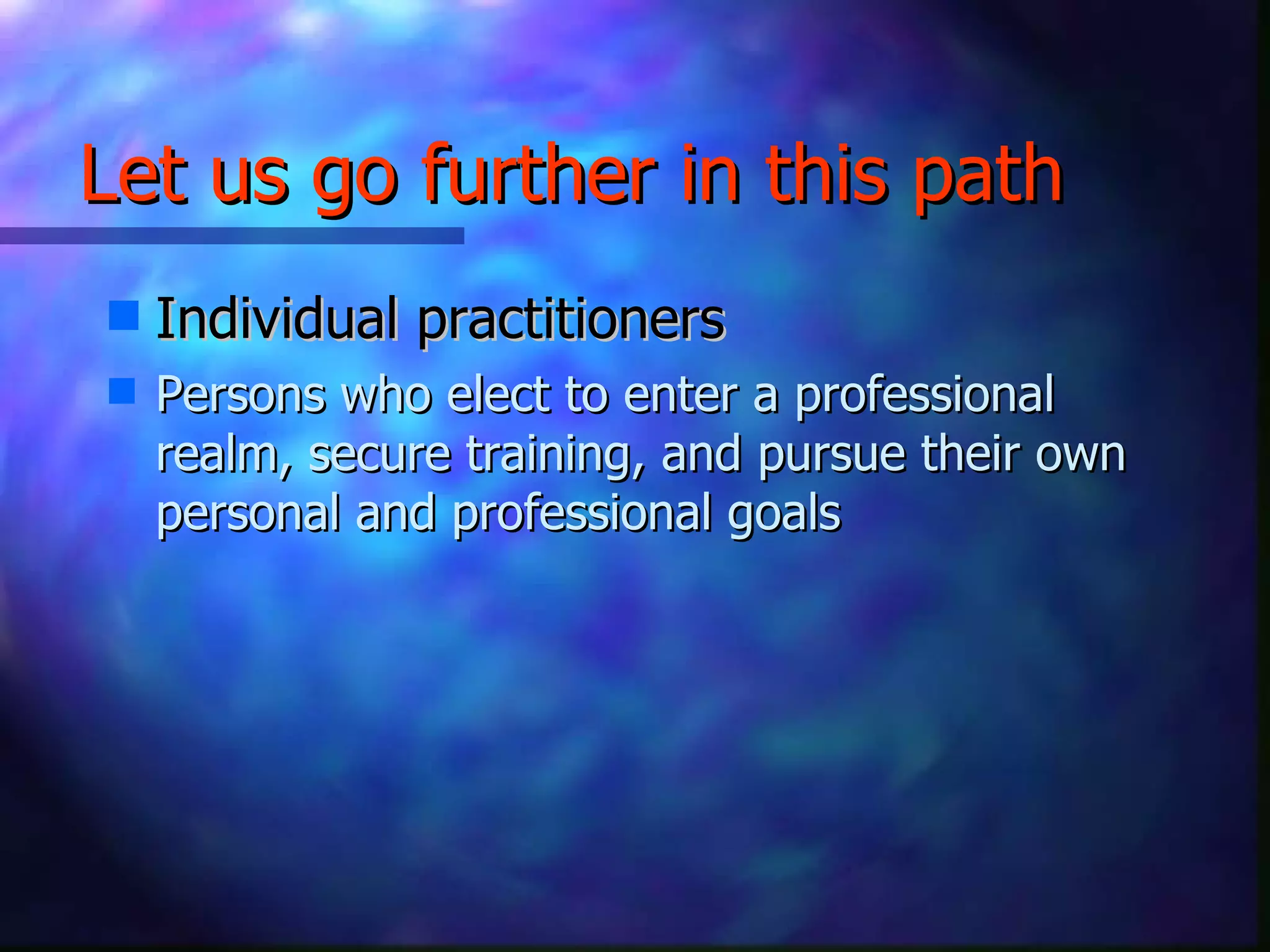 Let us go further in this path Individual practitioners Persons who elect to enter a professional realm, secure training, and pursue their own personal and professional goals 