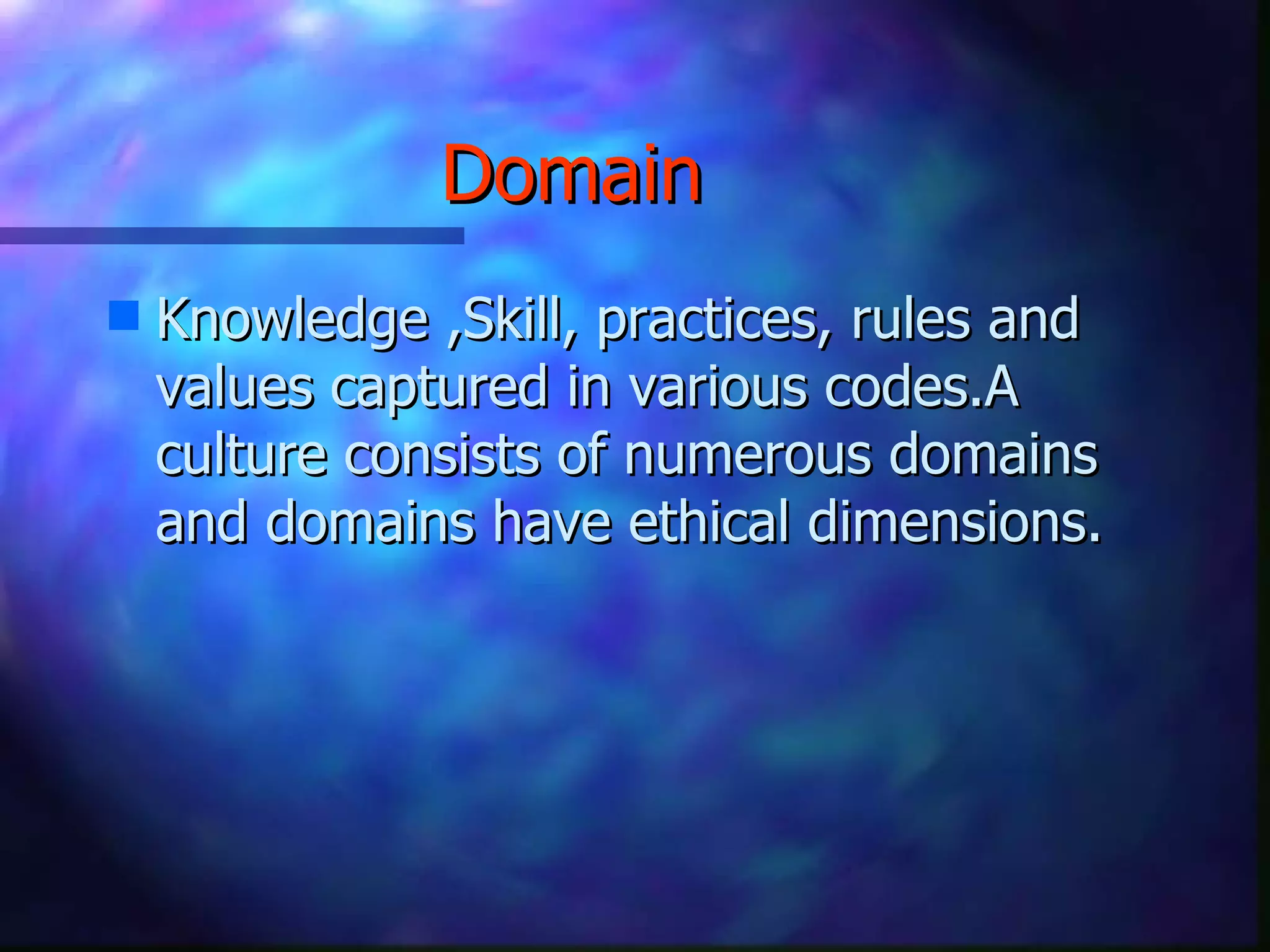 Domain Knowledge ,Skill, practices, rules and values captured in various codes.A culture consists of numerous domains and domains have ethical dimensions.  