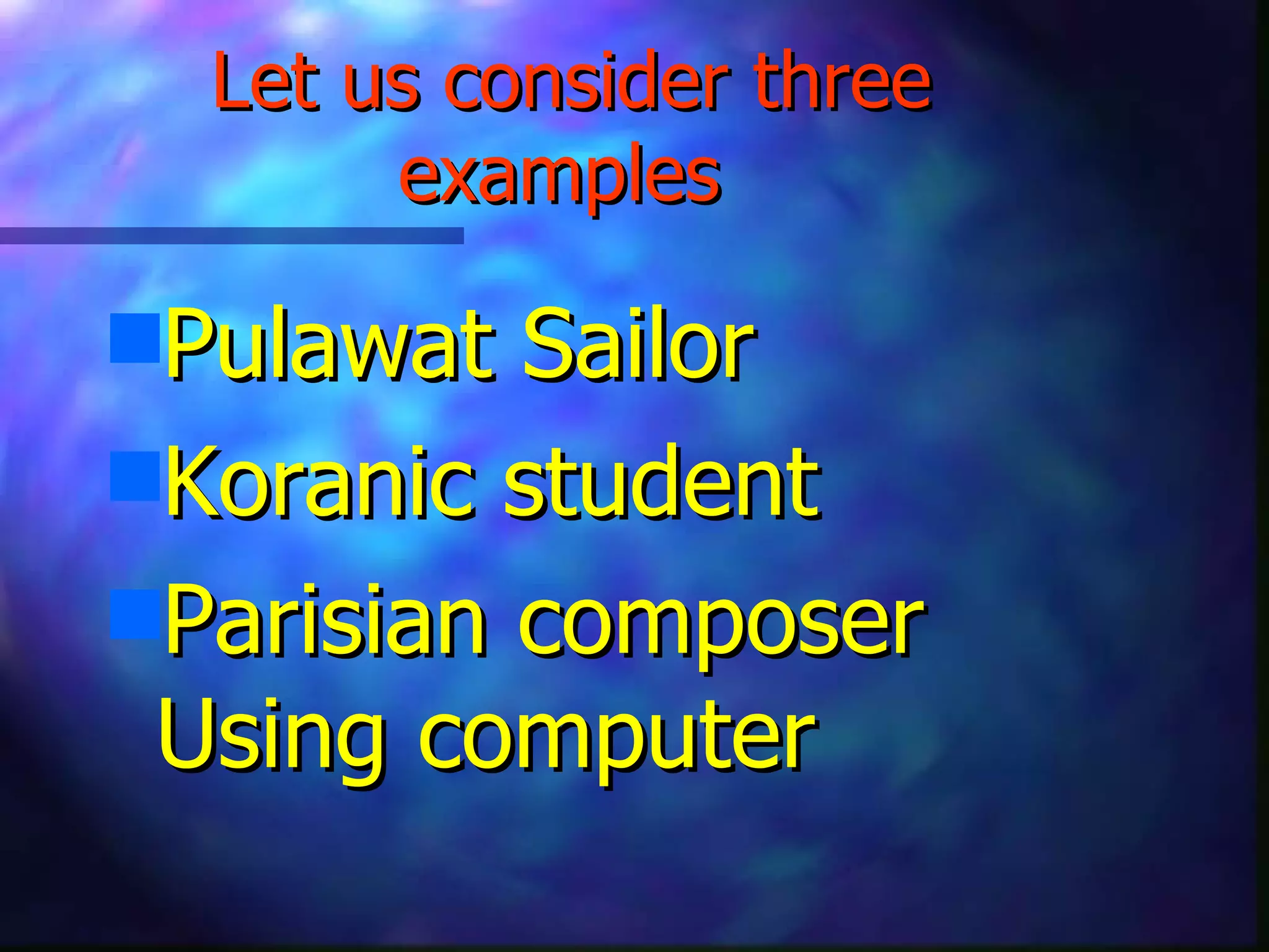 Let us consider three examples   Pulawat Sailor Koranic student Parisian composer Using computer  