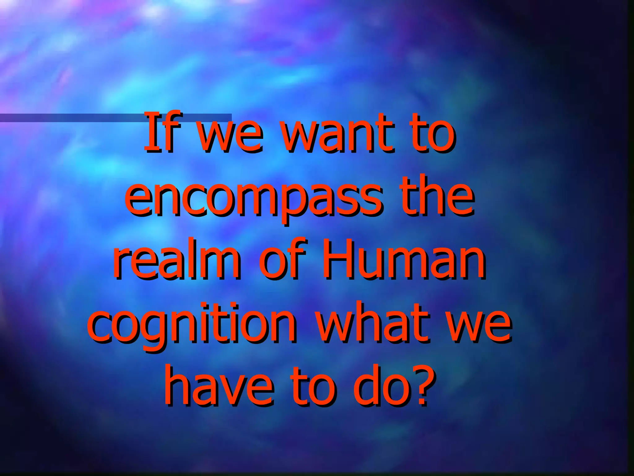 If we want to encompass the realm of Human cognition what we have to do? 