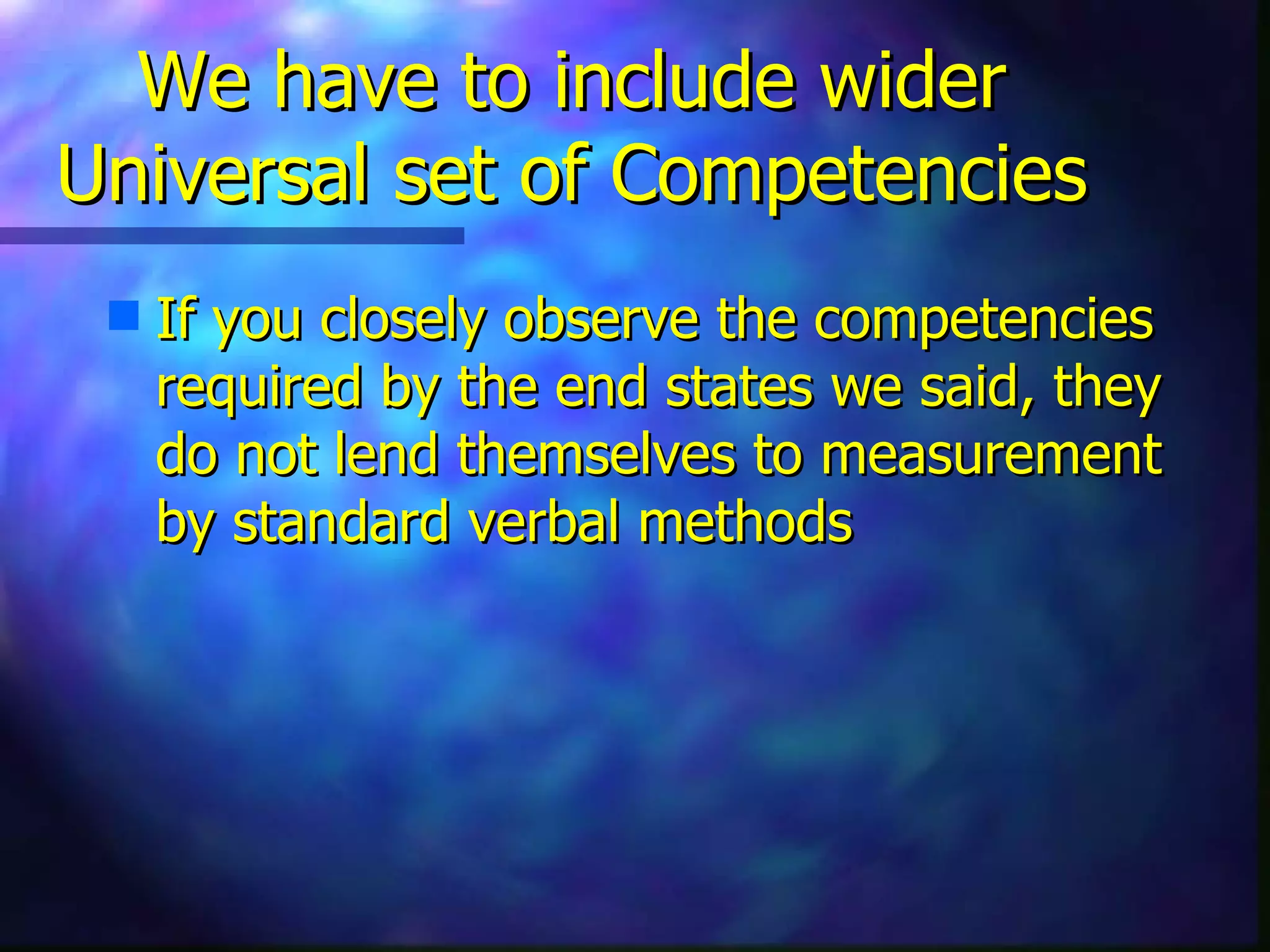 We have to include wider Universal set of Competencies If you closely observe the competencies required by the end states we said, they do not lend themselves to measurement by standard verbal methods 