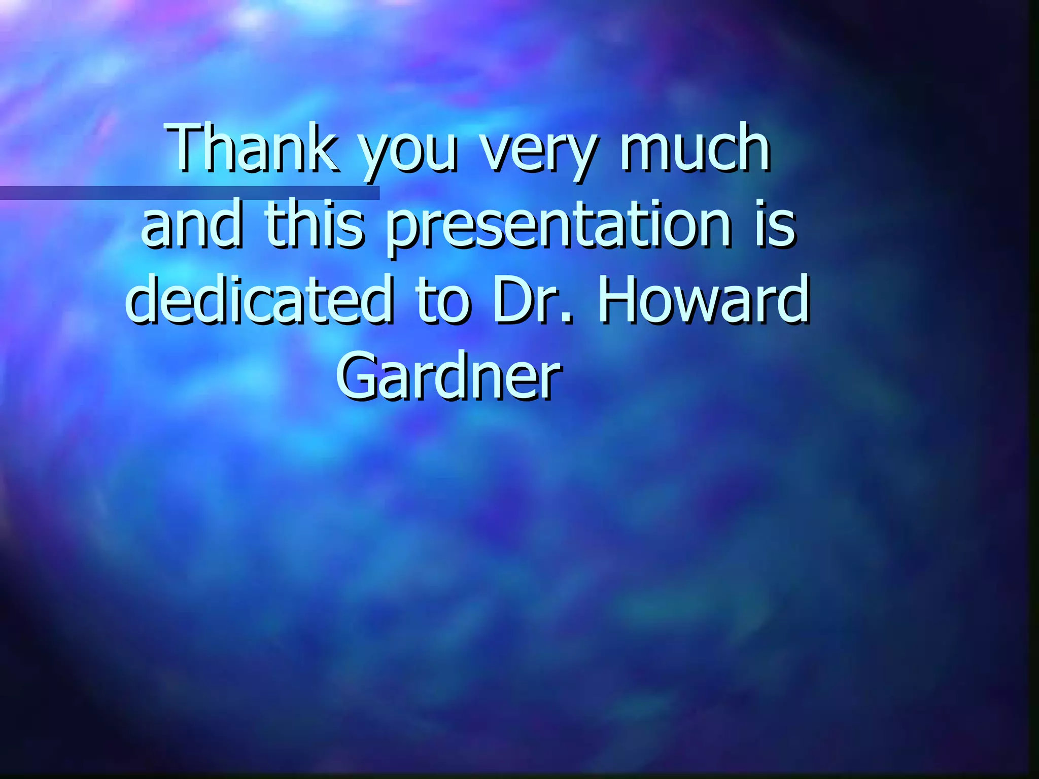 Thank you very much and this presentation is dedicated to Dr. Howard Gardner  