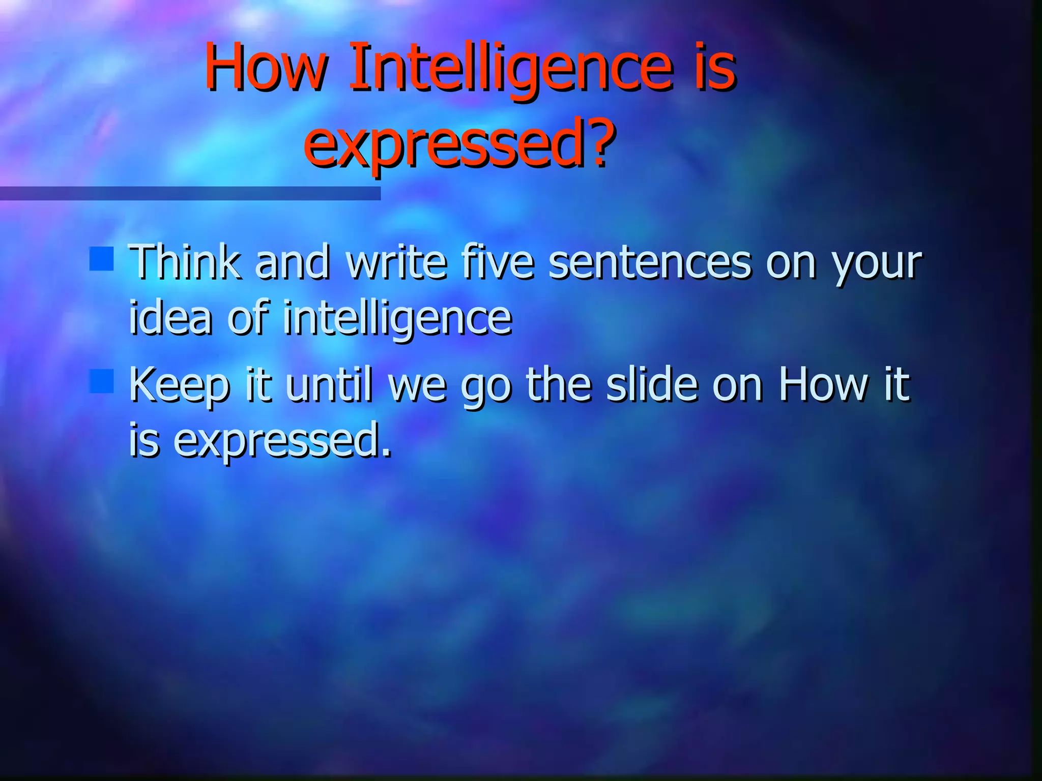 How Intelligence is expressed?   Think and write five sentences on your idea of intelligence  Keep it until we go the slide on How it is expressed. 
