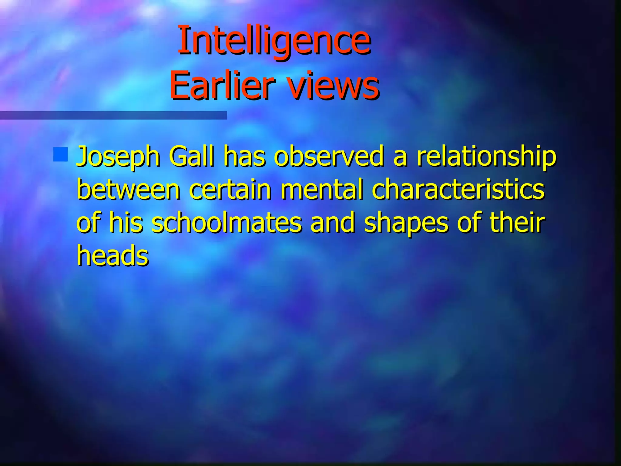 Intelligence  Earlier views   Joseph Gall has observed a relationship between certain mental characteristics of his schoolmates and shapes of their heads  