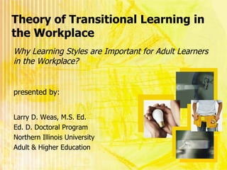 Theory of Transitional Learning in the Workplace ,[object Object],[object Object],[object Object],[object Object],Why Learning Styles are Important for Adult Learners in the Workplace? presented by: 