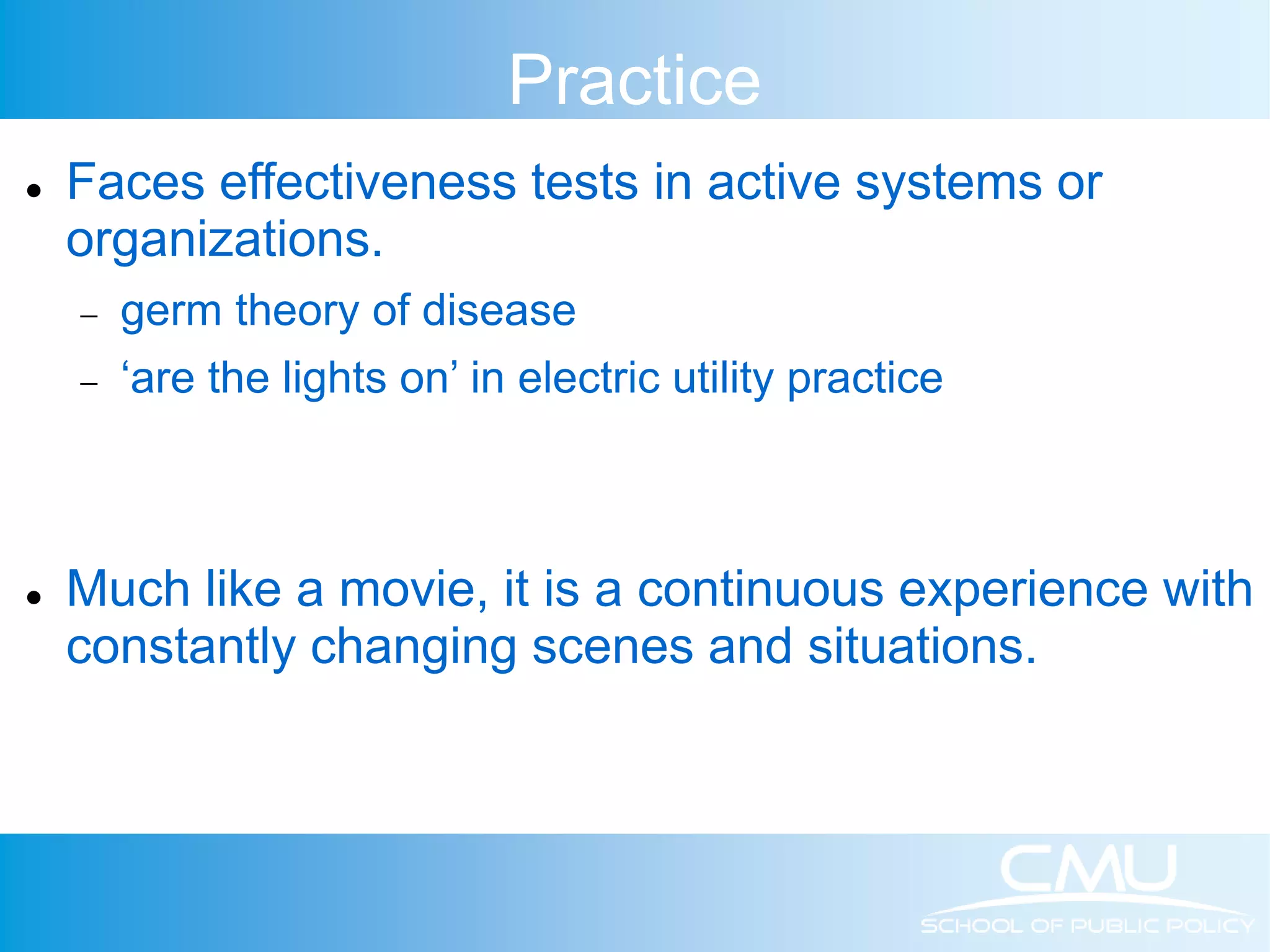 Practice  Faces effectiveness tests in active systems or organizations.  germ theory of disease  ‘are the lights on’ in electric utility practice  Much like a movie, it is a continuous experience with constantly changing scenes and situations. 