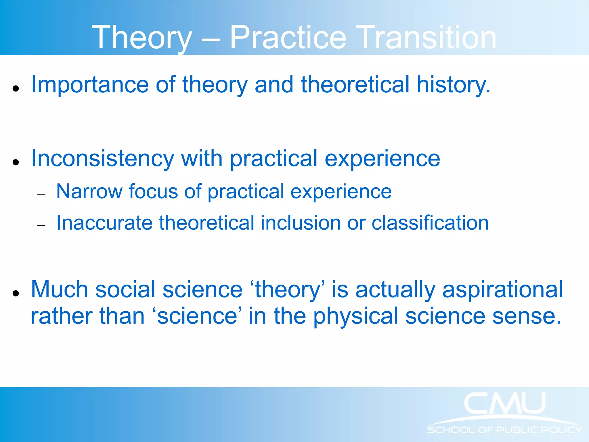 Theory – Practice Transition  Importance of theory and theoretical history.  Inconsistency with practical experience  Narrow focus of practical experience  Inaccurate theoretical inclusion or classification  Much social science ‘theory’ is actually aspirational rather than ‘science’ in the physical science sense. 