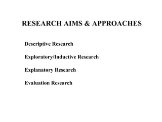 RESEARCH AIMS & APPROACHES

Descriptive Research

Exploratory/Inductive Research

Explanatory Research

Evaluation Research
 