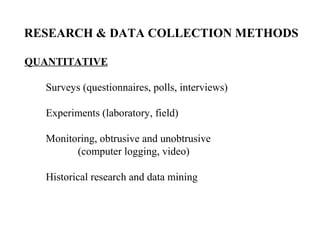 RESEARCH & DATA COLLECTION METHODS

QUANTITATIVE

   Surveys (questionnaires, polls, interviews)

   Experiments (laboratory, field)

   Monitoring, obtrusive and unobtrusive
         (computer logging, video)

   Historical research and data mining
 