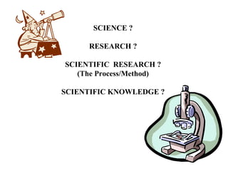 SCIENCE ?

     RESEARCH ?

SCIENTIFIC RESEARCH ?
   (The Process/Method)

SCIENTIFIC KNOWLEDGE ?
 
