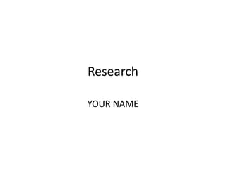 Research
YOUR NAME
 