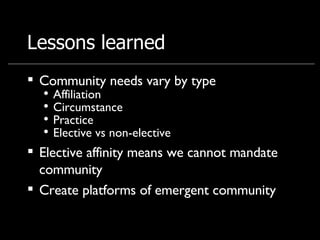Lessons learned Community needs vary by type Affiliation Circumstance Practice Elective vs non-elective Elective affinity means we cannot mandate community Create platforms of emergent community  