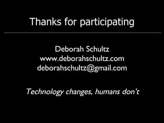 Thanks for participating Deborah Schultz www.deborahschultz.com [email_address] Technology changes, humans don’t 
