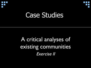 Case Studies  A critical analyses of existing communities Exercise II 