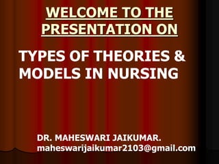 WELCOME TO THE
PRESENTATION ON
TYPES OF THEORIES &
MODELS IN NURSING
DR. MAHESWARI JAIKUMAR.
maheswarijaikumar2103@gmail.com
 