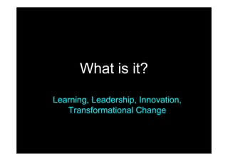 What is it?

Learning, Leadership, Innovation,
   Transformational Change