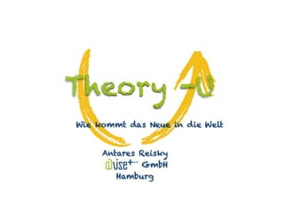 Theory -U
Wie kommt das Neue in die Welt
Antares Reisky
dvise+ GmbH
Hamburg
 