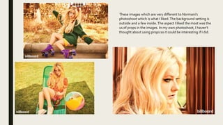 These images which are very different to Normani’s
photoshoot which is what I liked.The background setting is
outside and a few inside. The aspect I liked the most was the
us of props in the images. In my own photoshoot, I haven’t
thought about using props so it could be interesting if I did.
 