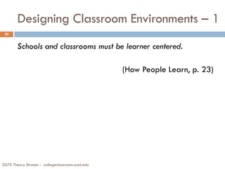 Designing Classroom Environments – 1
Schools and classrooms must be learner centered.
(How People Learn, p. 23)
20
SGTS Theory Stream - collegeclassroom.ucsd.edu
 