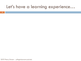 Let’s have a learning experience…
SGTS Theory Stream - collegeclassroom.ucsd.edu
9
 