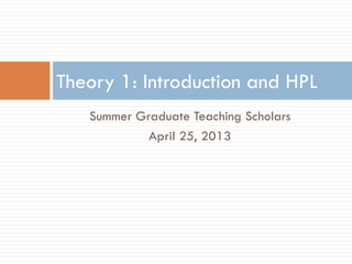 Summer Graduate Teaching Scholars
April 25, 2013
Theory 1: Introduction and HPL
 