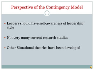 Perspective of the Contingency Model


 Leaders should have self-awareness of leadership
 style

 Not very many current research studies


 Other Situational theories have been developed
 