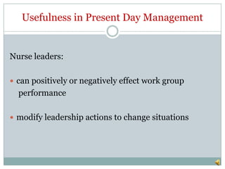 Usefulness in Present Day Management


Nurse leaders:

 can positively or negatively effect work group
  performance

 modify leadership actions to change situations
 