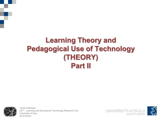 Learning Theory and
      Pedagogical Use of Technology
               (THEORY)
                  Part II




Venla Vallivaara
LET – Learning and Educational Technology Research Unit
University of Oulu
2012-09-20
 