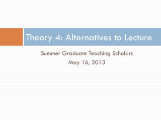 Summer Graduate Teaching Scholars
May 16, 2013
Theory 4: Alternatives to Lecture
 